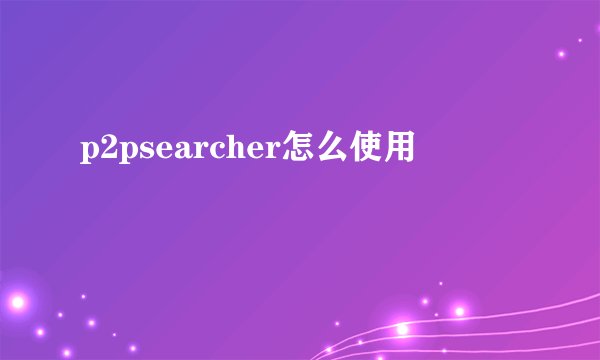 p2psearcher怎么使用