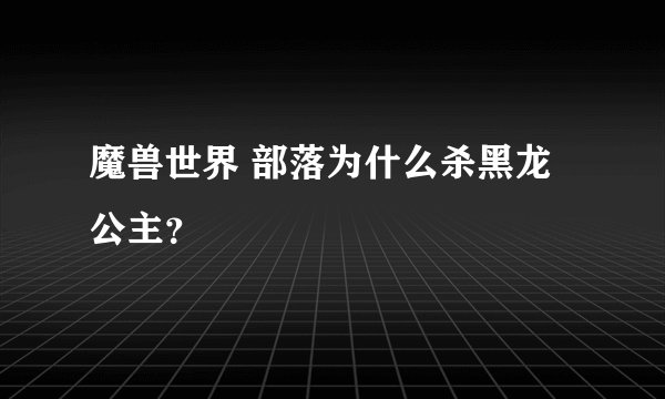 魔兽世界 部落为什么杀黑龙公主？