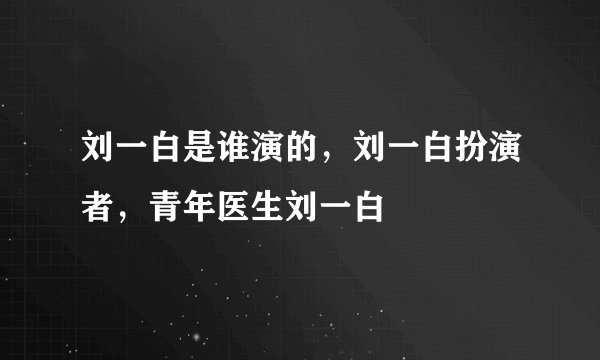 刘一白是谁演的，刘一白扮演者，青年医生刘一白