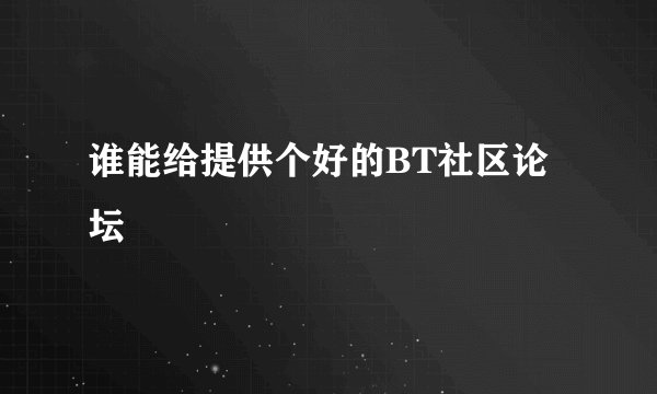谁能给提供个好的BT社区论坛