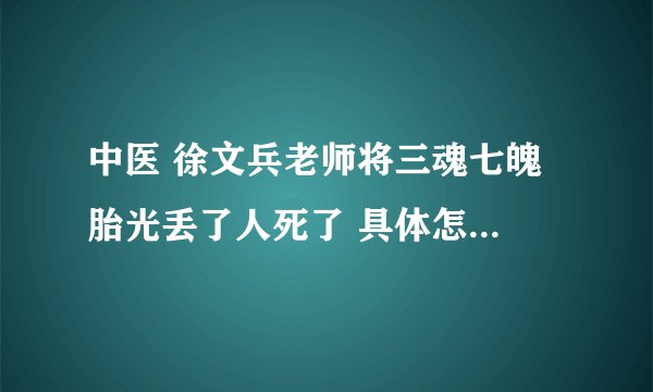 中医 徐文兵老师将三魂七魄 胎光丢了人死了 具体怎么回事？怎么知道胎光丢了？死了还能工作 活死人 求解释