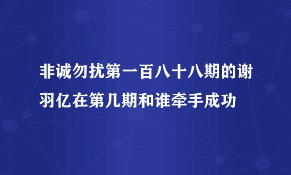 非诚勿扰第一百八十八期的谢羽亿在第几期和谁牵手成功