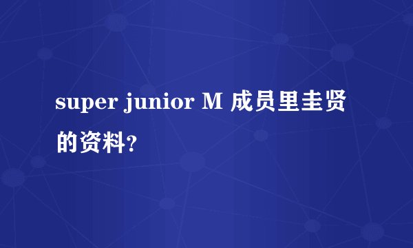 super junior M 成员里圭贤的资料？