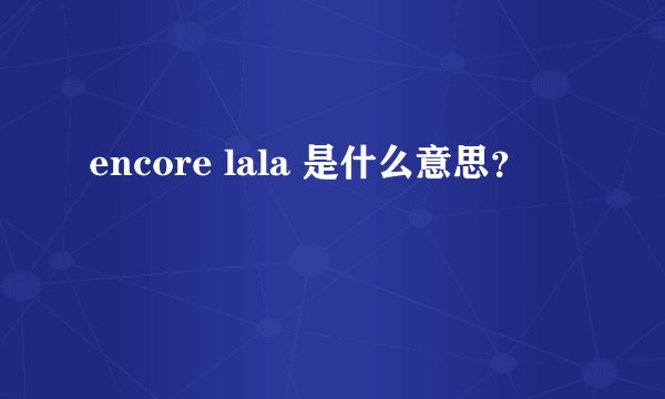 encore lala 是什么意思？