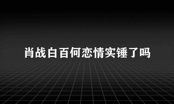 肖战白百何恋情实锤了吗