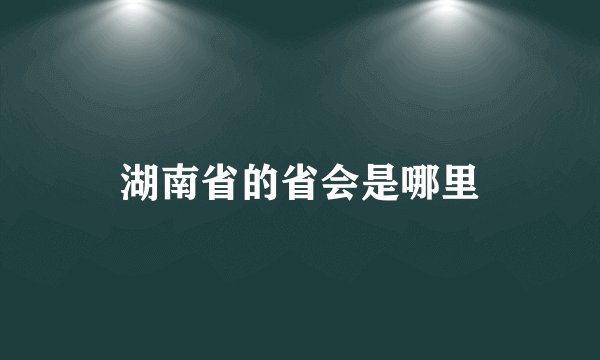 湖南省的省会是哪里