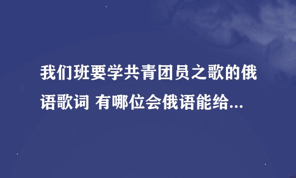 我们班要学共青团员之歌的俄语歌词 有哪位会俄语能给我一个俄语的发音 最好是按照汉语拼音的发音 多谢