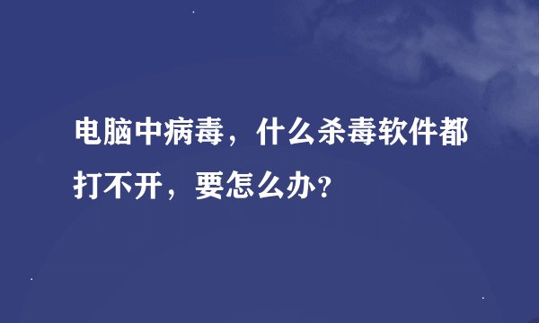 电脑中病毒，什么杀毒软件都打不开，要怎么办？
