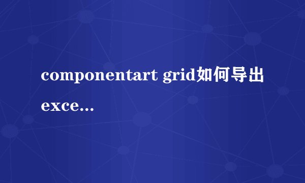 componentart grid如何导出excel （c#）