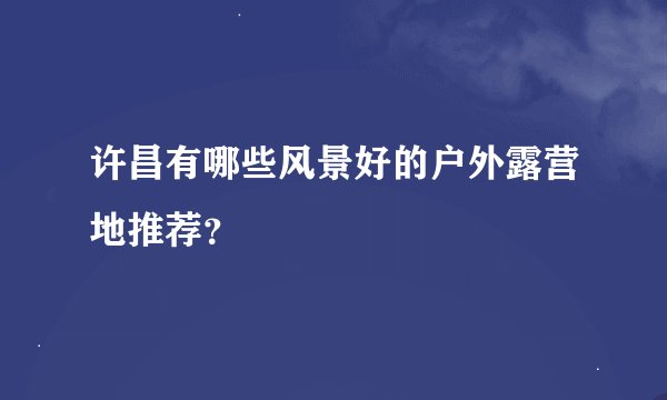 许昌有哪些风景好的户外露营地推荐？