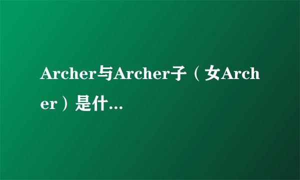 Archer与Archer子（女Archer）是什么关系啊，他们都会无限剑制