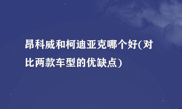 昂科威和柯迪亚克哪个好(对比两款车型的优缺点)