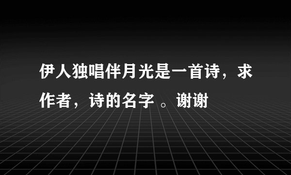伊人独唱伴月光是一首诗，求作者，诗的名字 。谢谢