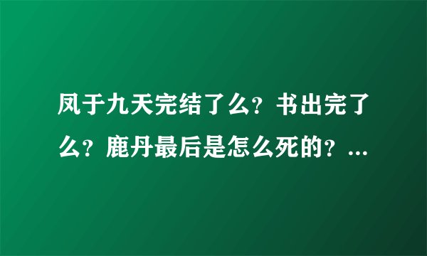 凤于九天完结了么？书出完了么？鹿丹最后是怎么死的？容恬和凤鸣最后的结局怎么样？是悲剧么？