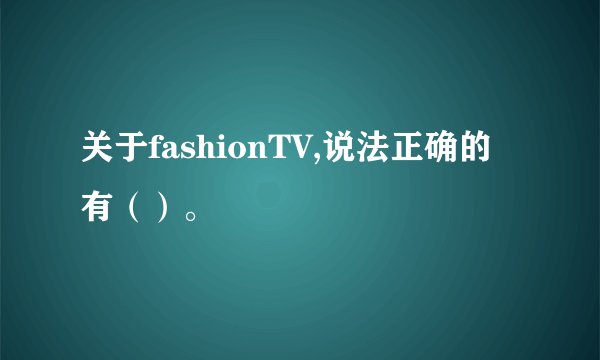 关于fashionTV,说法正确的有（）。