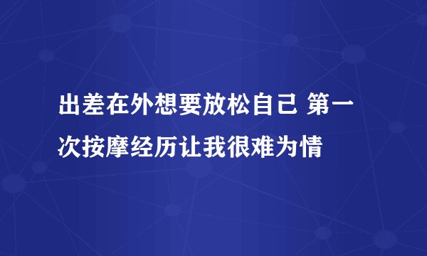 出差在外想要放松自己 第一次按摩经历让我很难为情