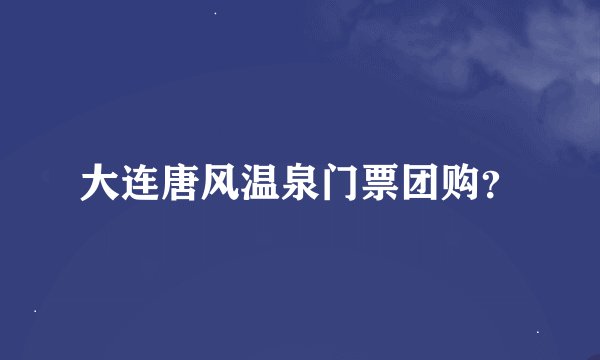 大连唐风温泉门票团购？