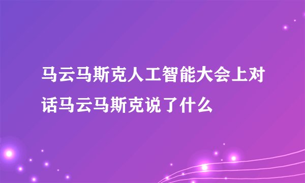 马云马斯克人工智能大会上对话马云马斯克说了什么