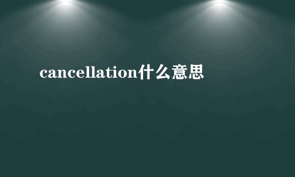 cancellation什么意思
