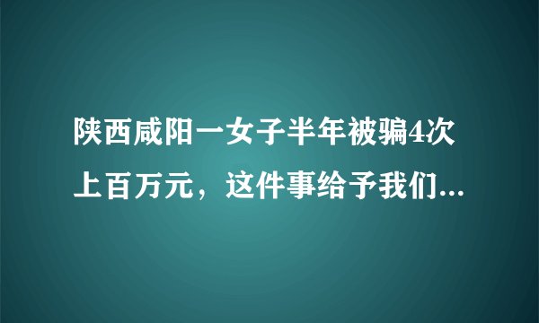 陕西咸阳一女子半年被骗4次上百万元，这件事给予我们哪些警示？