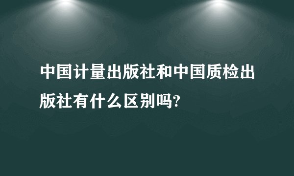 中国计量出版社和中国质检出版社有什么区别吗?