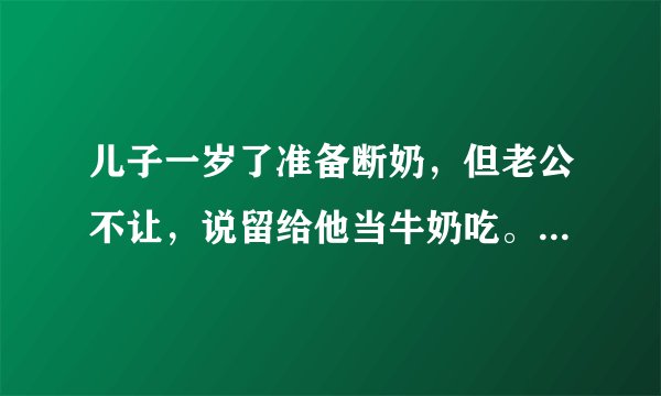 儿子一岁了准备断奶，但老公不让，说留给他当牛奶吃。请问这样会有什么副作用吗？会对身体造成什么影响吗