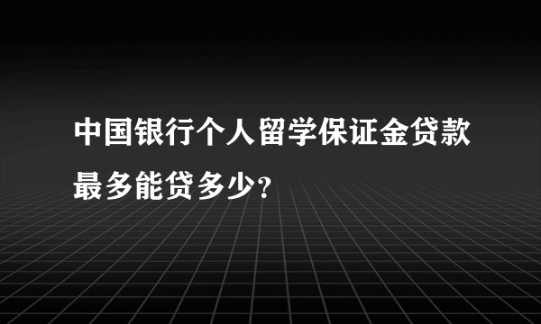 中国银行个人留学保证金贷款最多能贷多少？