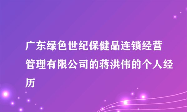 广东绿色世纪保健品连锁经营管理有限公司的蒋洪伟的个人经历