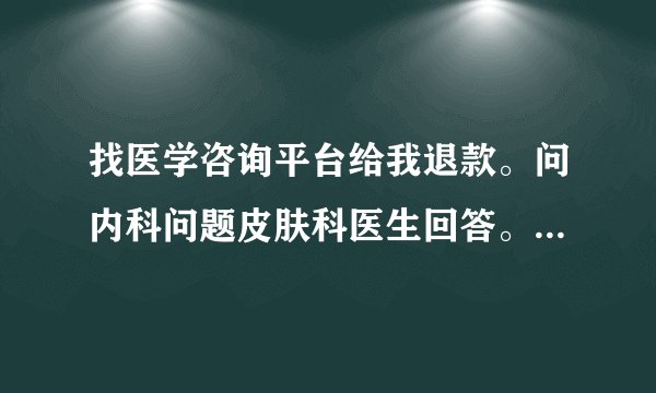 找医学咨询平台给我退款。问内科问题皮肤科医生回答。平台怎么安排的?退款吧