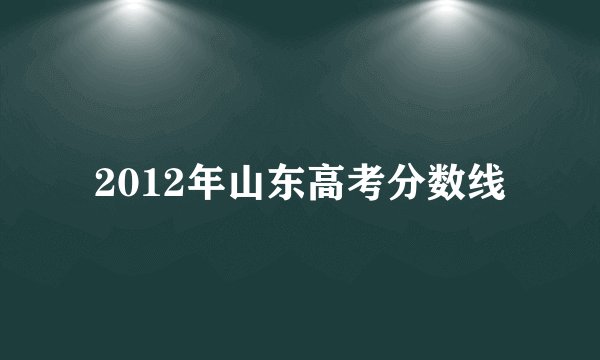 2012年山东高考分数线