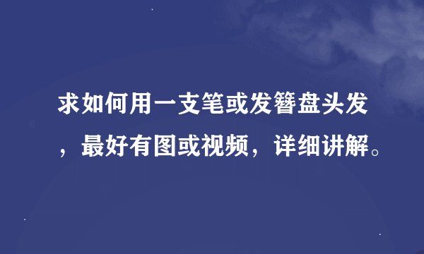 求如何用一支笔或发簪盘头发，最好有图或视频，详细讲解。