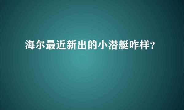 海尔最近新出的小潜艇咋样？