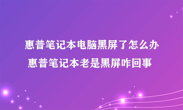 惠普笔记本电脑黑屏了怎么办 惠普笔记本老是黑屏咋回事