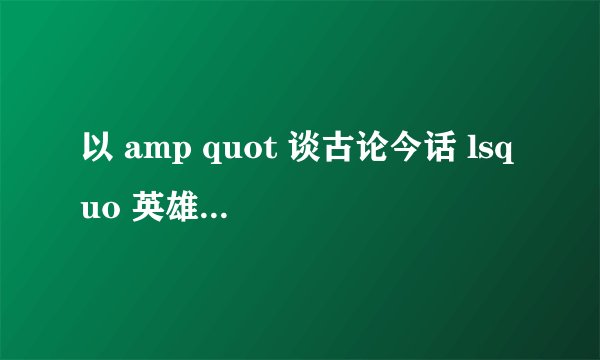 以 amp quot 谈古论今话 lsquo 英雄 rsquo amp quot 为题,写一篇议论文