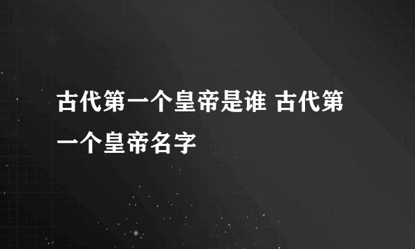 古代第一个皇帝是谁 古代第一个皇帝名字