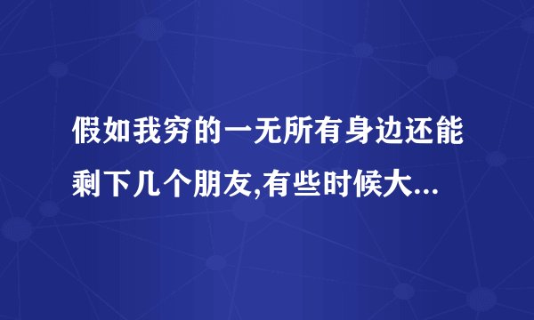 假如我穷的一无所有身边还能剩下几个朋友,有些时候大鱼大肉陪你一醉方修是什？