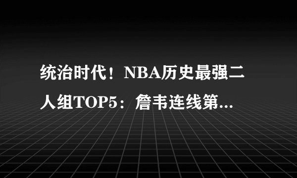 统治时代！NBA历史最强二人组TOP5：詹韦连线第五 第一无悬念