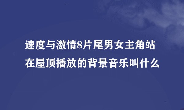 速度与激情8片尾男女主角站在屋顶播放的背景音乐叫什么