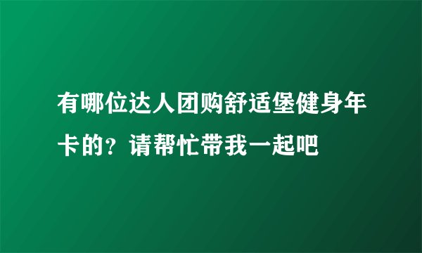 有哪位达人团购舒适堡健身年卡的？请帮忙带我一起吧