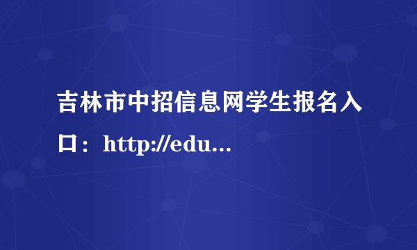 吉林市中招信息网学生报名入口：http://edu.jlcity.gov.cn/