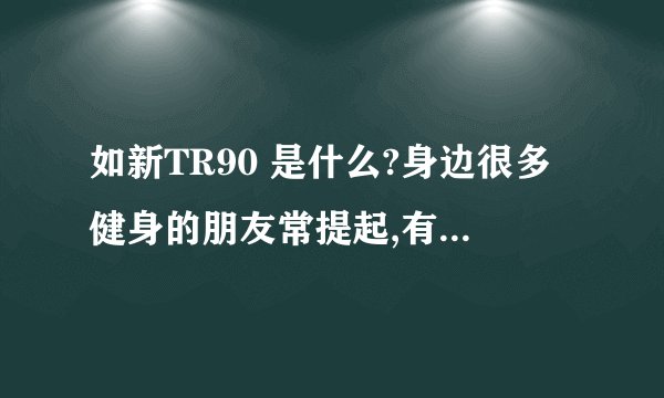 如新TR90 是什么?身边很多健身的朋友常提起,有了解的朋友吗?