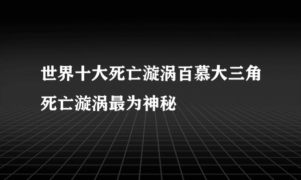 世界十大死亡漩涡百慕大三角死亡漩涡最为神秘