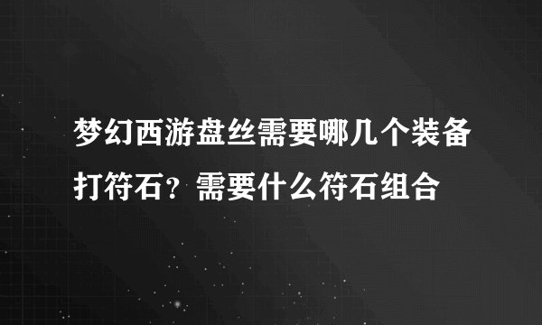 梦幻西游盘丝需要哪几个装备打符石？需要什么符石组合