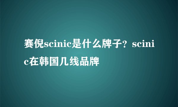 赛倪scinic是什么牌子？scinic在韩国几线品牌