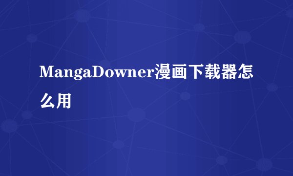 MangaDowner漫画下载器怎么用