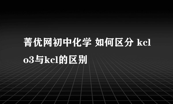 菁优网初中化学 如何区分 kclo3与kcl的区别