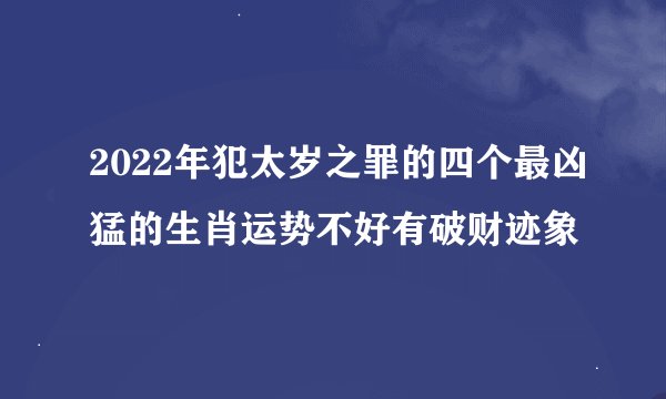 2022年犯太岁之罪的四个最凶猛的生肖运势不好有破财迹象