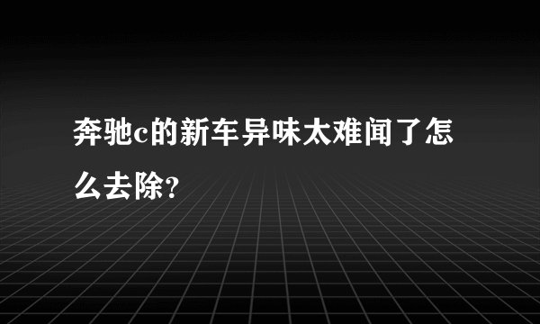 奔驰c的新车异味太难闻了怎么去除？