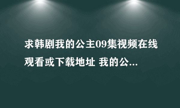 求韩剧我的公主09集视频在线观看或下载地址 我的公主第09集 韩国电视剧我的公主第10集 我的公主09 10全集
