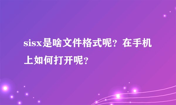 sisx是啥文件格式呢？在手机上如何打开呢？